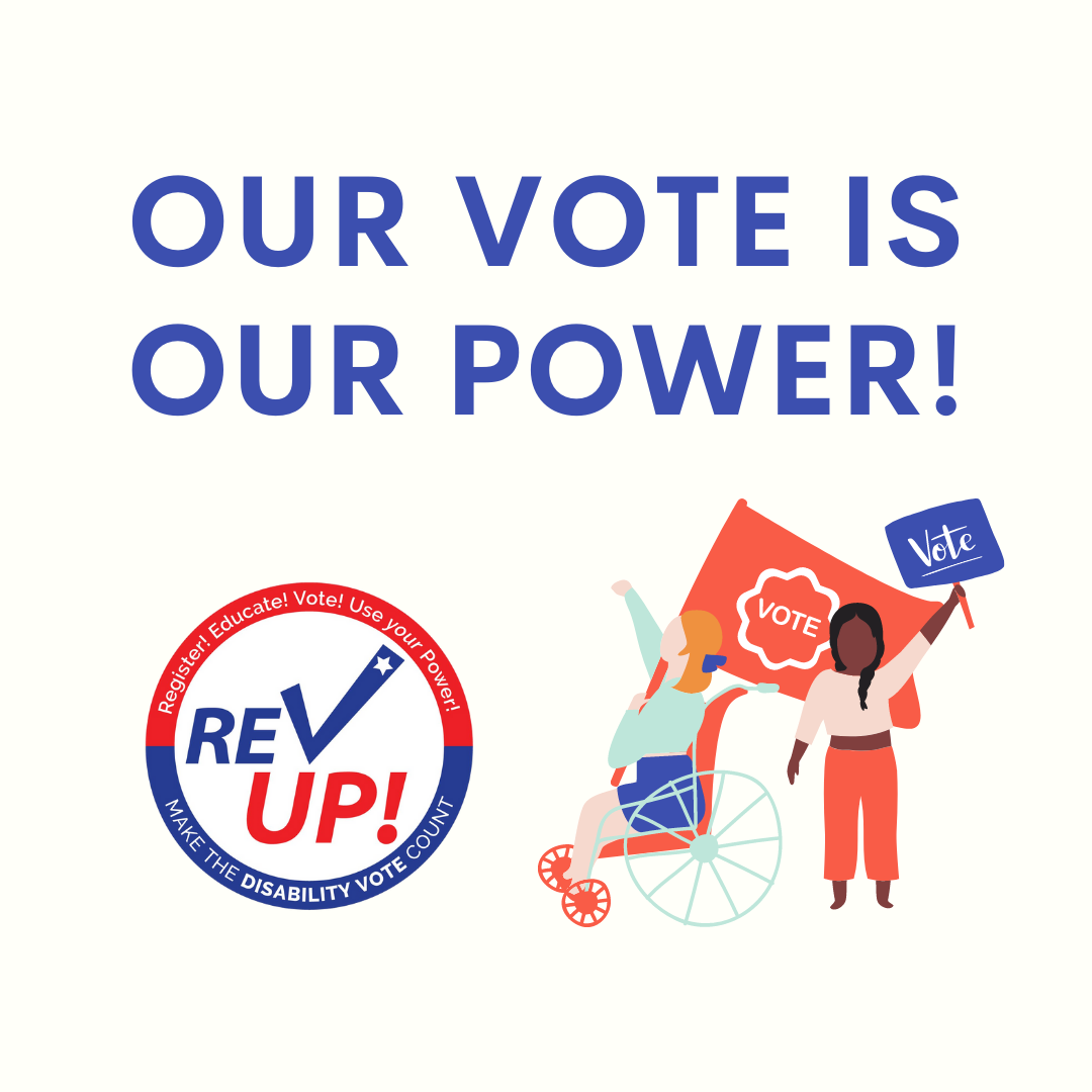 Offf-white square graphic with large, all-caps blue text saying “Our vote is our power!” Below is the white, blue, and red logo for the National Disability Voter Registration Week. On the bottom are the REV UP logo on the left and an illustration of a white blond adult in a wheelchair and a young black girl with a braid, marching with signs that say vote.